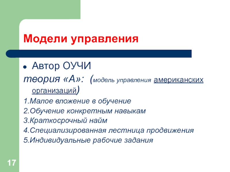 Модели управленияАвтор ОУЧИтеория «А»: (модель управления американских организаций)1.Малое вложение в обучение2.Обучение конкретным навыкам3.Краткосрочный найм4.Специализированная лестница продвижения5.Индивидуальные рабочие