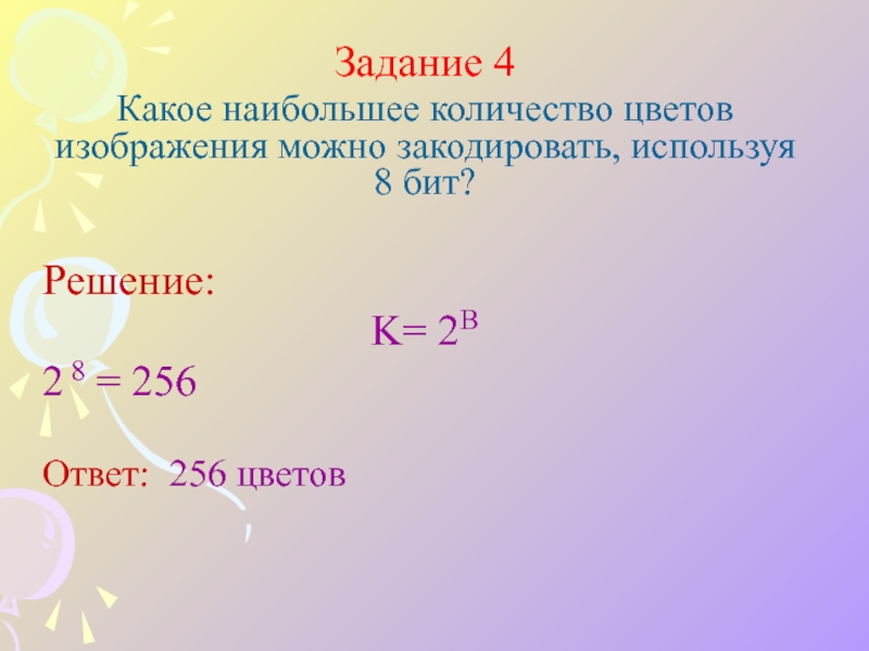 Задание 4Какое наибольшее количество цветов изображения можно закодировать, используя 8 бит? Решение:K= 2B2 8 = 256 Ответ: