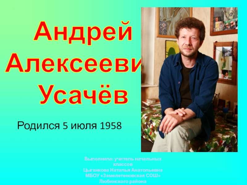 Родился 5 июля 1958
Андрей
Алексеевич
Усачёв
Выполнила: учитель начальных