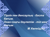 Тірлік пен денсаулық – баста бағым,
Онан соңғы дәулетім – тіл мен жағым.
М