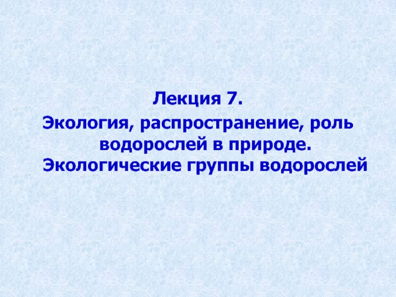 Презентация Лекция 7.
Экология, распространение, роль водорослей в природе. Экологические