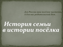 Для России наш посёлок частичка,
А для нас родительский дом.
История семьи
в