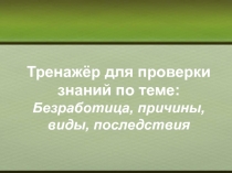 Тренажёр для проверки знаний по теме: Безработица, причины, виды, последствия