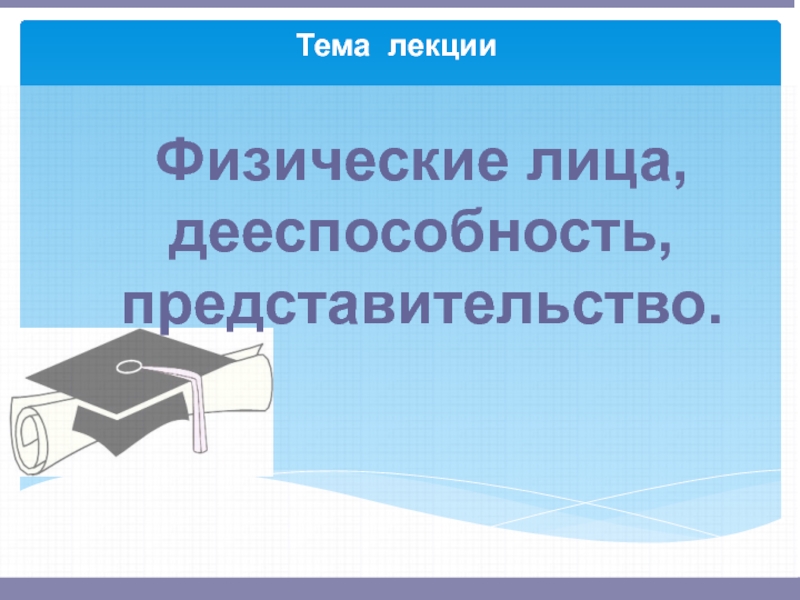 Тема лекции
Физические лица, дееспособность, представительство