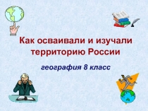 Как осваивали и изучали территорию России
география 8 класс