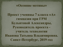 Осенние мотивы 
Проект ученицы 7 класса  А 
гимназии при ГРМ
Бульятовой