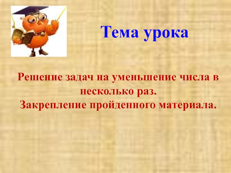 Урок закрепление пройденного материала. Закрепление пройденного материала. Решение задач. Закрепление пройденного материала.. Задачи на уменьшение числа в несколько раз. Картинки закрепление пройденного материала.