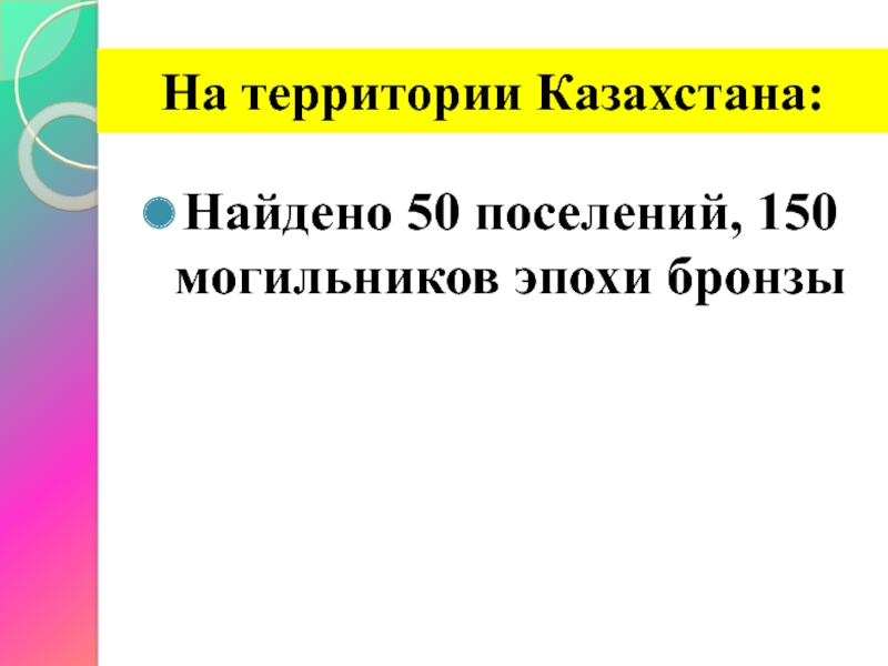 На территории Казахстана:Найдено 50 поселений, 150 могильников эпохи бронзы