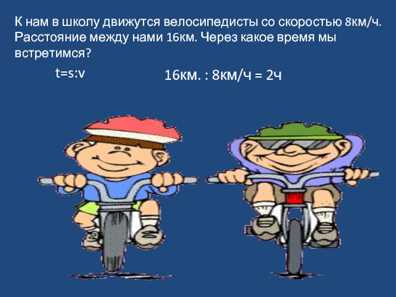 К нам в школу движутся велосипедисты со скоростью 8км/ч.Расстояние между нами 16км. Через какое время мы встретимся?