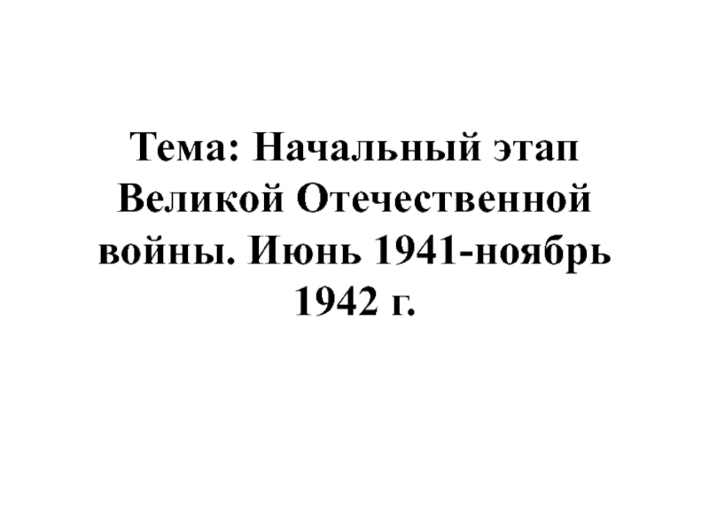 Презентация Тема: Начальный этап Великой Отечественной войны. Июнь 1941-ноябрь 1942 г