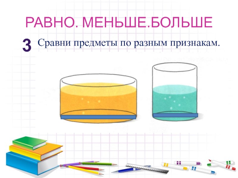 РАВНО. МЕНЬШЕ.БОЛЬШЕ3Сравни предметы по разным признакам.