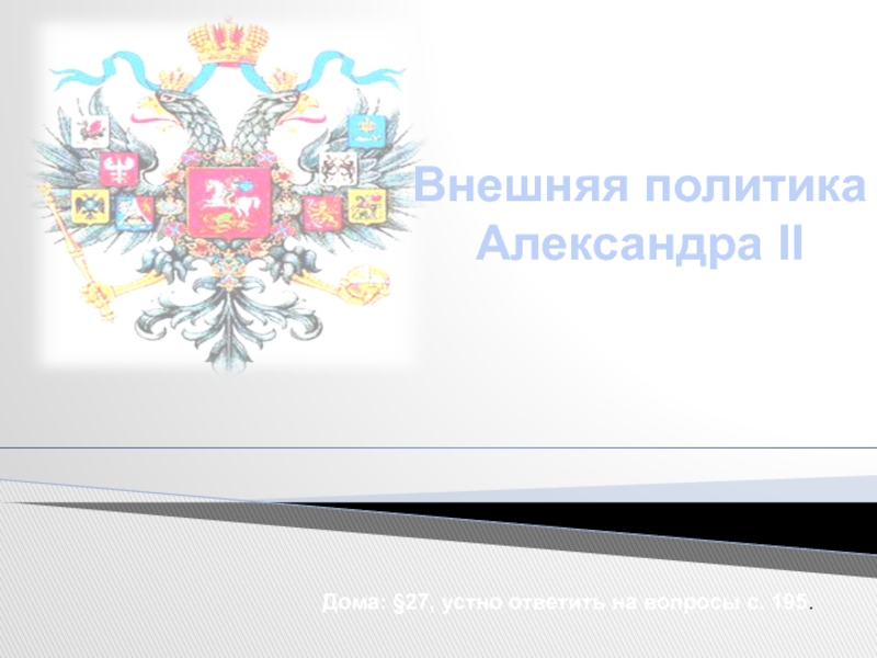 Внешняя политика
Александра II
Дома: §27, устно ответить на вопросы с. 195