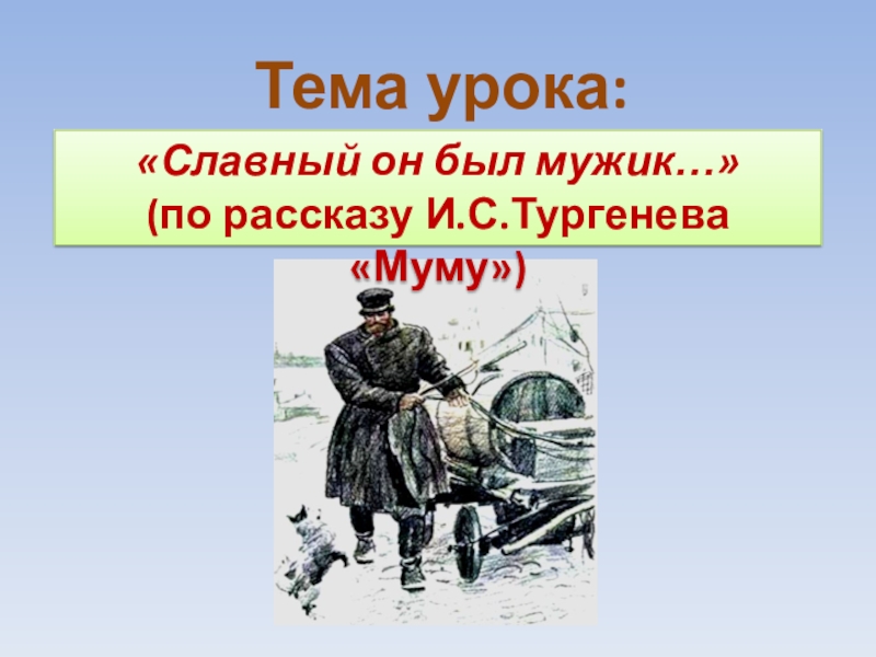 Тема урока: «Славный он был мужик…» (по рассказу И.С.Тургенева «Муму»)