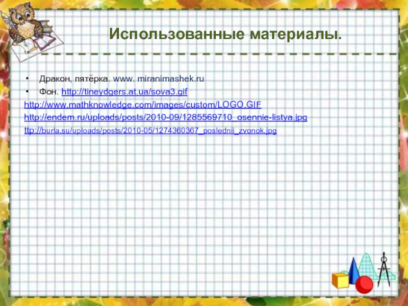 Использованные материалы.Дракон, пятёрка. www. miranimashek.ruФон. http://tineydgers.at.ua/sova3.gifhttp://www.mathknowledge.com/images/custom/LOGO.GIFhttp://endem.ru/uploads/posts/2010-09/1285569710_osennie-listya.jpgttp://burla.su/uploads/posts/2010-05/1274360367_poslednii_zvonok.jpg
