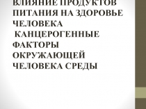 ВЛИЯНИЕ ПРОДУКТОВ ПИТАНИЯ НА ЗДОРОВЬЕ ЧЕЛОВЕКА КАНЦЕРОГЕННЫЕ ФАКТОРЫ ОКРУЖАЮЩЕЙ