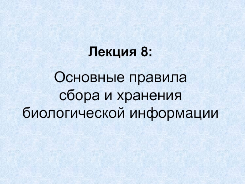 Презентация Лекция 8: Основные правила сбора и хранения биологической информации