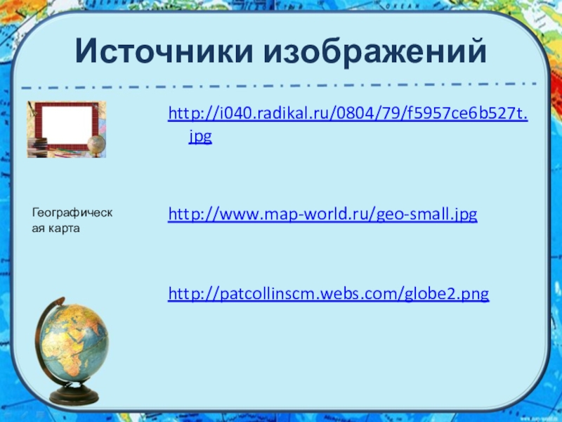 Источники изображенийhttp://i040.radikal.ru/0804/79/f5957ce6b527t.jpghttp://www.map-world.ru/geo-small.jpghttp://patcollinscm.webs.com/globe2.png Географическая карта