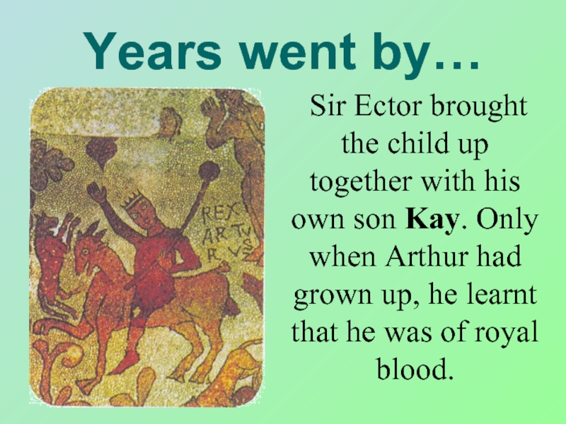 Years went by…	Sir Ector brought the child up together with his own son Kay. Only when Arthur