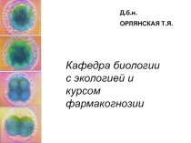 Д.б.н.
ОРЛЯНСКАЯ Т.Я.
Кафедра биологии с экологией и курсом фармакогнозии