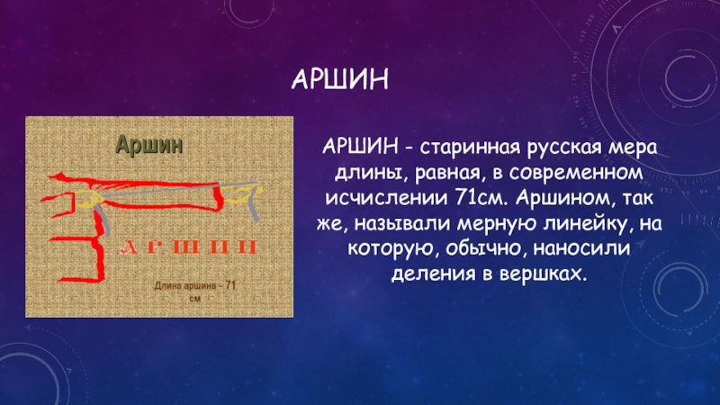 АРШИНАРШИН - старинная русская мера длины, равная, в современном исчислении 71см. Аршином, так же, называли мерную линейку,