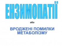 або
ВРОДЖЕНІ ПОМИЛКИ МЕТАБОЛІЗМУ
ЕНЗИМОПАТІЇ