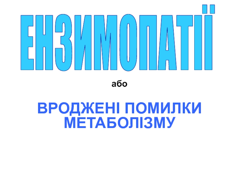 або
ВРОДЖЕНІ ПОМИЛКИ МЕТАБОЛІЗМУ
ЕНЗИМОПАТІЇ