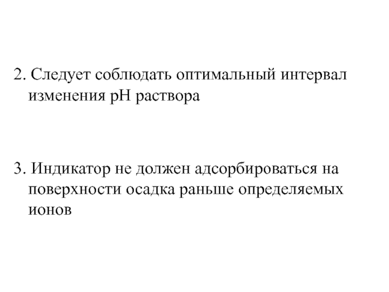 2. Следует соблюдать оптимальный интервал изменения рН раствора3. Индикатор не должен адсорбироваться на поверхности осадка раньше определяемых