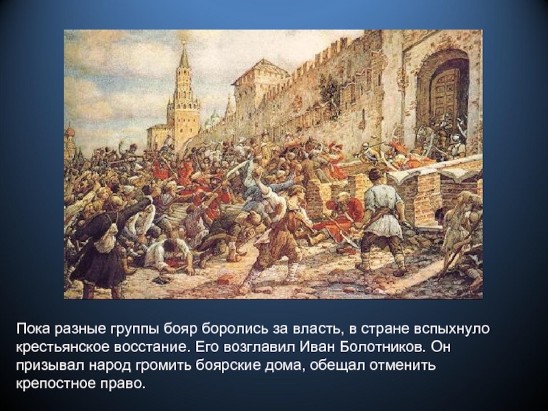 Пока разные группы бояр боролись за власть, в стране вспыхнуло крестьянское восстание. Его возглавил Иван Болотников. Он