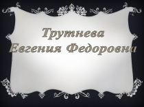 Трутнева
Евгения Федоровна
