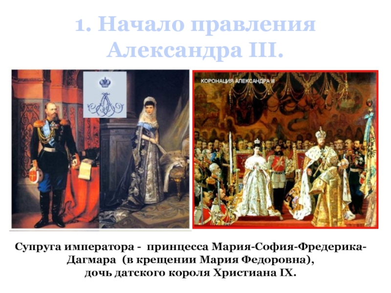 1. Начало правления Александра III.Супруга императора - принцесса Мария-София-Фредерика-Дагмара (в крещении Мария Федоровна), дочь датского короля Христиана