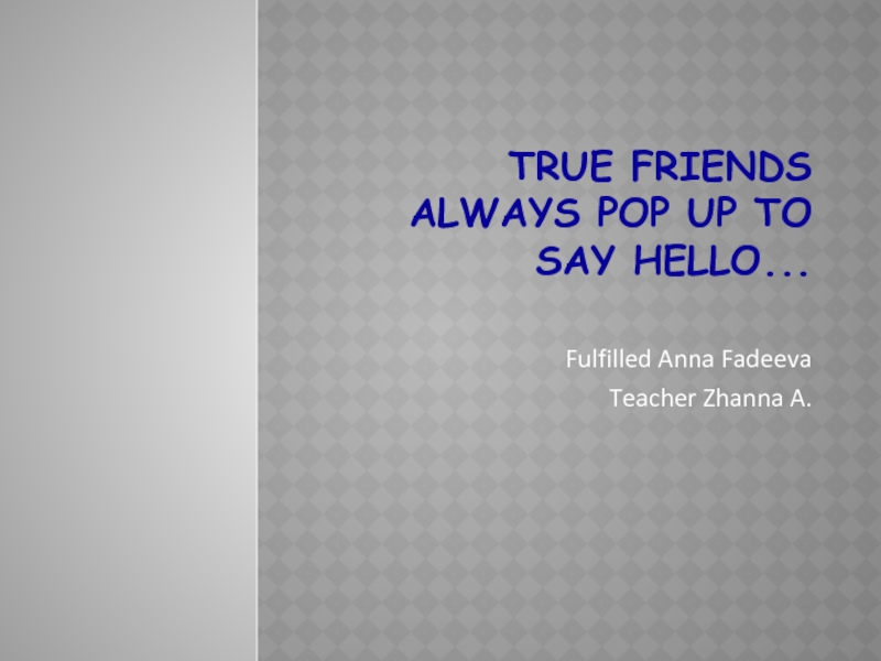 Презентация True Friends always pop up to say Hello
