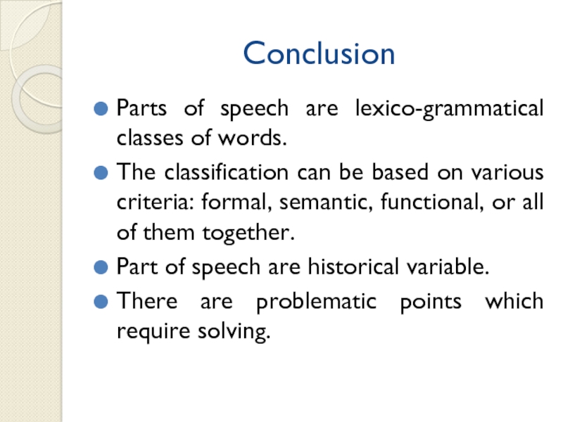 ConclusionParts of speech are lexico-grammatical classes of words.The classification can be based on various criteria: formal, semantic,