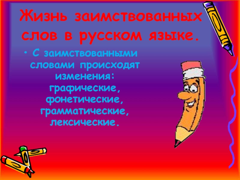 Жизнь заимствованных слов в русском языке.С заимствованными словами происходят изменения: графические, фонетические, грамматические, лексические.