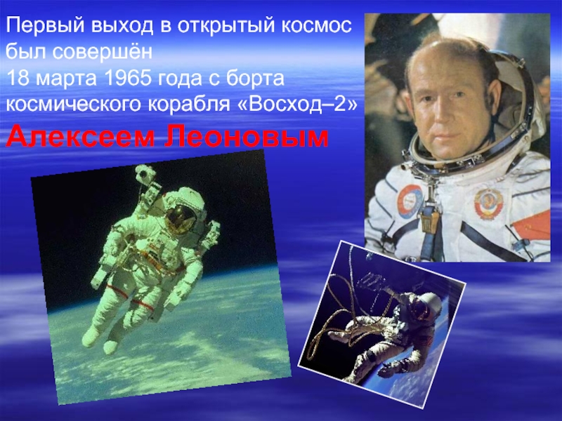 Первый выход в открытый космос был совершён18 марта 1965 года с борта космического корабля «Восход–2» Алексеем Леоновым