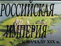 РОССИЙСКАЯ
ИМПЕРИЯ
К НАЧАЛУ XIX в