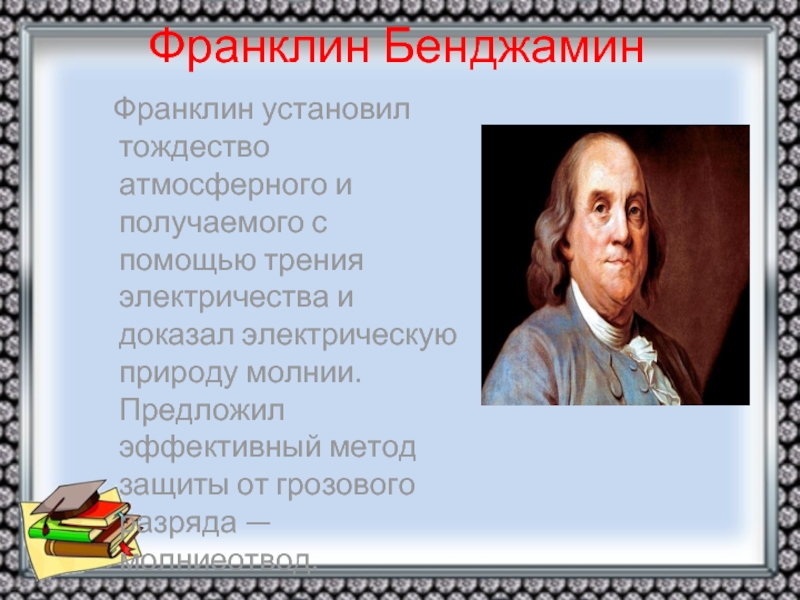 Франклин Бенджамин   Франклин установил тождество атмосферного и получаемого с помощью трения электричества и доказал электрическую