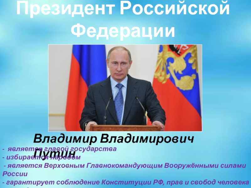 Президент Российской ФедерацииВладимир Владимирович Путин- является главой государства- избирается народом является Верховным Главнокомандующим Вооружёнными силами России- гарантирует