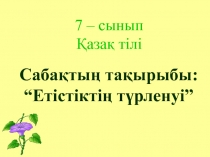7 – сынып
Қазақ тілі
Сабақтың тақырыбы:
“Етістіктің түрленуі”