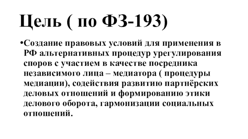 Цель ( по ФЗ-193)Создание правовых условий для применения в РФ альтернативных процедур урегулирования споров с участием в