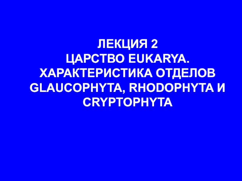 Презентация ЛЕКЦИЯ 2
ЦАРСТВО EUKARYA.
ХАРАКТЕРИСТИКА ОТДЕЛОВ GLAUCOPHYTA, RHODOPHYTA И