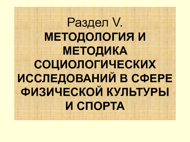 Презентация Раздел V. МЕТОДОЛОГИЯ И МЕТОДИКА СОЦИОЛОГИЧЕСКИХ ИССЛЕДОВАНИЙ В СФЕРЕ