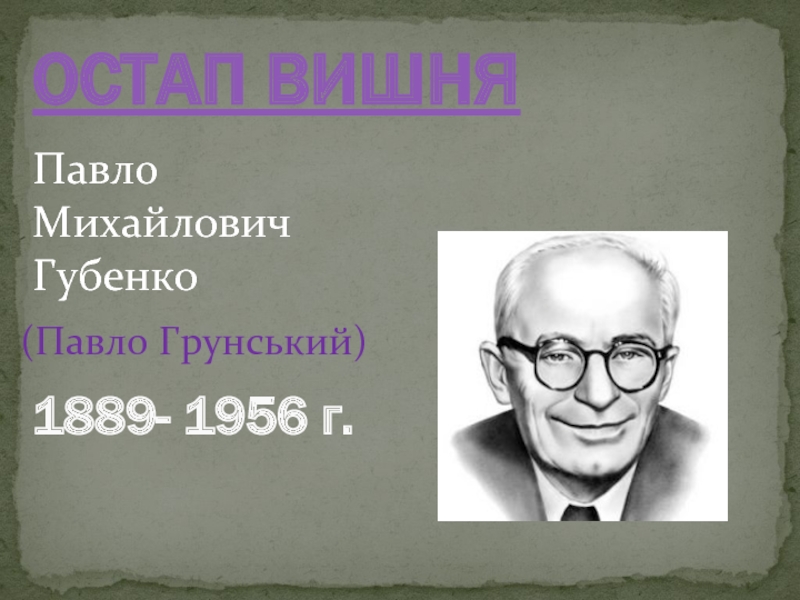 ОСТАП ВИШНЯ1889- 1956 г.Павло Михайлович Губенко(Павло Грунський)
