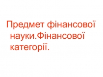 Предмет фінансової науки.Фінансової категорії