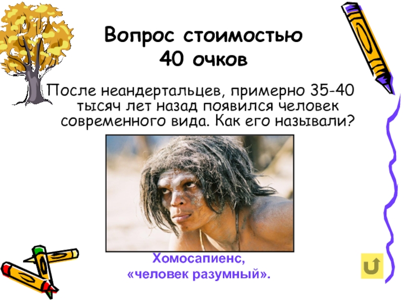 Вопрос стоимостью 40 очков  После неандертальцев, примерно 35-40 тысяч лет назад появился человек современного вида. Как
