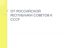 ОТ РОССИЙСКОЙ РЕСПУБЛИКИ СОВЕТОВ К СССР