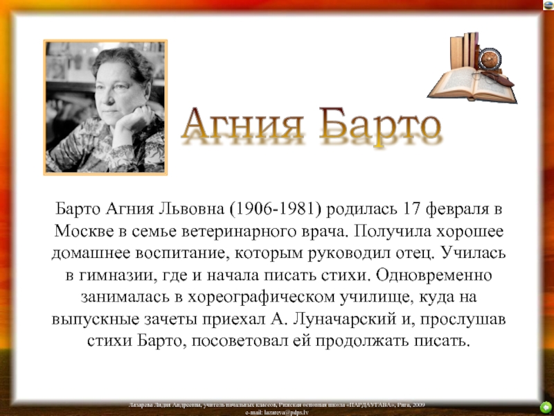 Барто Агния Львовна (1906-1981) родилась 17 февраля в Москве в семье ветеринарного врача. Получила хорошее домашнее воспитание,