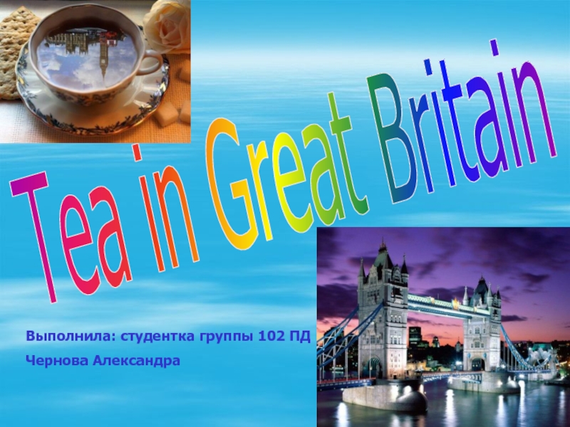 Tea in Great Britain
Выполнила: студентка группы 102 ПД
Чернова Александра