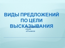 ВИДЫ ПРЕДЛОЖЕНИЙ
ПО ЦЕЛИ ВЫСКАЗЫВАНИЯ
Урок русского языка
в 5 классе