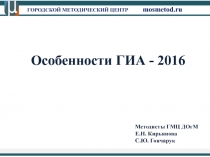 ГОРОДСКОЙ МЕТОДИЧЕСКИЙ ЦЕНТР mosmetod.ru
Особенности ГИА - 2016
Методисты ГМЦ