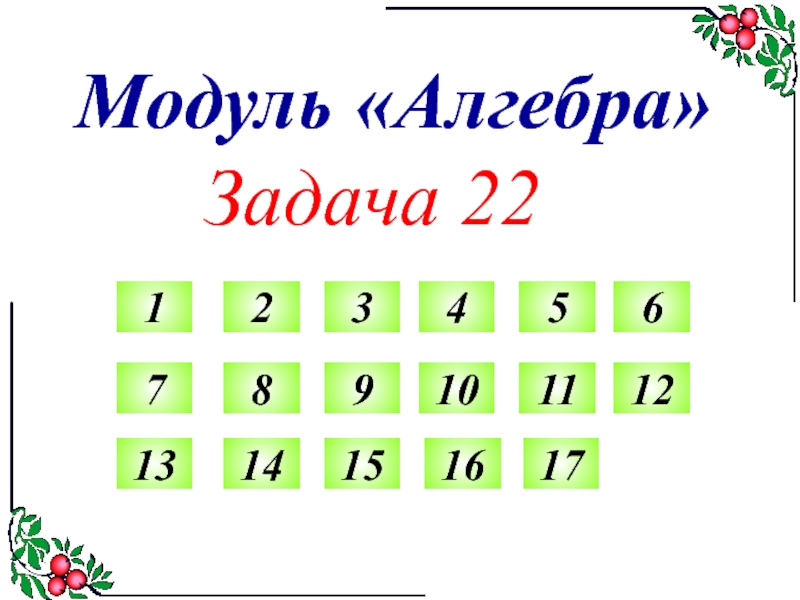 Презентация Модуль Алгебра
Задача 22
1
2
3
4
5
6
7
8
9
10
11
12
13
14
15
16
17